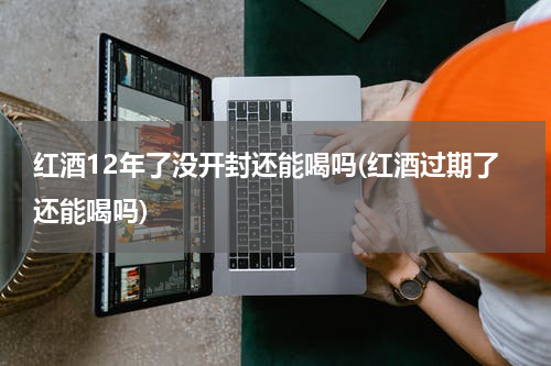 红酒12年了没开封还能喝吗(红酒过期了还能喝吗)