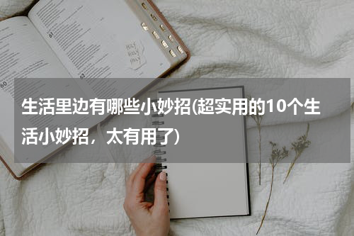 生活里边有哪些小妙招(超实用的10个生活小妙招，太有用了)