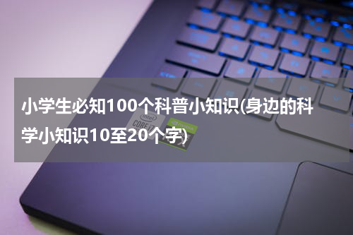 小学生必知100个科普小知识(身边的科学小知识10至20个字)