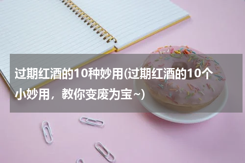过期红酒的10种妙用(过期红酒的10个小妙用，教你变废为宝~)