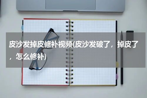 皮沙发掉皮修补视频(皮沙发破了，掉皮了，怎么修补)