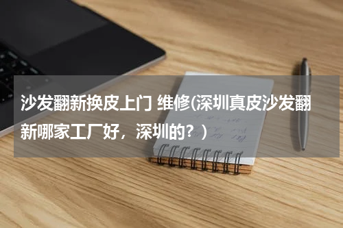 沙发翻新换皮上门 维修(深圳真皮沙发翻新哪家工厂好，深圳的？)