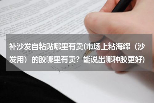 补沙发自粘贴哪里有卖(市场上粘海绵（沙发用）的胶哪里有卖？能说出哪种胶更好)