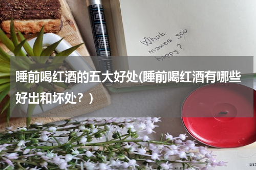 睡前喝红酒的五大好处(睡前喝红酒有哪些好出和坏处？)