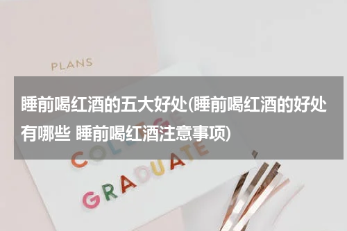睡前喝红酒的五大好处(睡前喝红酒的好处有哪些 睡前喝红酒注意事项)