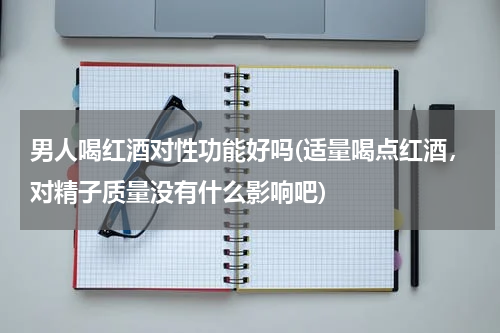 男人喝红酒对性功能好吗(适量喝点红酒，对精子质量没有什么影响吧)