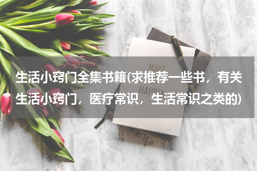 生活小窍门全集书籍(求推荐一些书，有关生活小窍门，医疗常识，生活常识之类的)