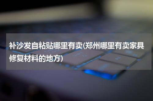 补沙发自粘贴哪里有卖(郑州哪里有卖家具修复材料的地方)