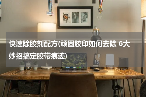 快速除胶剂配方(顽固胶印如何去除 6大妙招搞定胶带痕迹)
