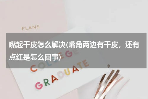 嘴起干皮怎么解决(嘴角两边有干皮，还有点红是怎么回事)