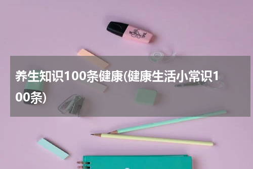 养生知识100条健康(健康生活小常识100条)