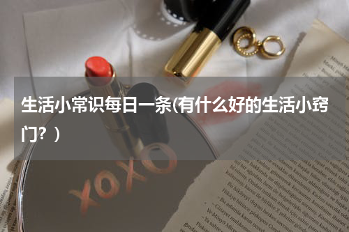 生活小常识每日一条(有什么好的生活小窍门？)