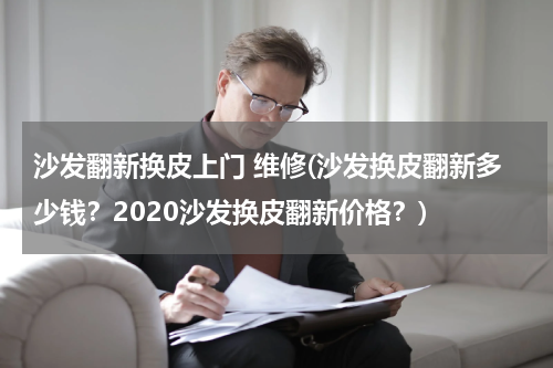 沙发翻新换皮上门 维修(沙发换皮翻新多少钱？2020沙发换皮翻新价格？)
