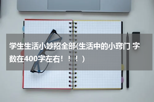 学生生活小妙招全部(生活中的小窍门 字数在400字左右！！！)