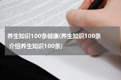 养生知识100条健康(养生知识100条 介绍养生知识100条)