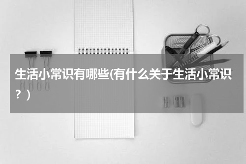 生活小常识有哪些(有什么关于生活小常识？)