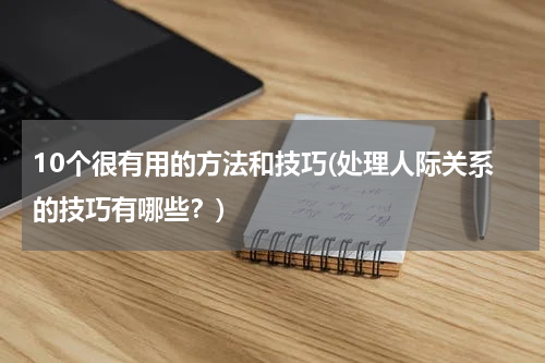 10个很有用的方法和技巧(处理人际关系的技巧有哪些？)