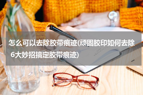 怎么可以去除胶带痕迹(顽固胶印如何去除 6大妙招搞定胶带痕迹)