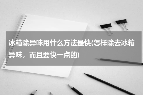 冰箱除异味用什么方法最快(怎样除去冰箱异味，而且要快一点的)