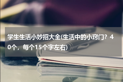 学生生活小妙招大全(生活中的小窍门？40个，每个15个字左右)
