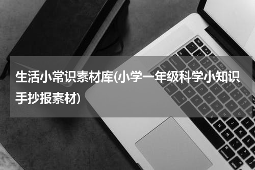 生活小常识素材库(小学一年级科学小知识手抄报素材)