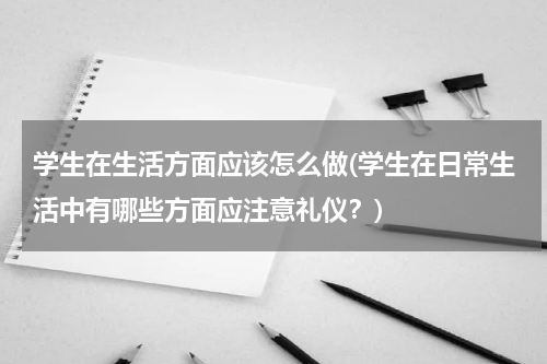 学生在生活方面应该怎么做(学生在日常生活中有哪些方面应注意礼仪？)