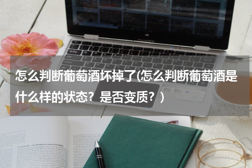 怎么判断葡萄酒坏掉了(怎么判断葡萄酒是什么样的状态？是否变质？)