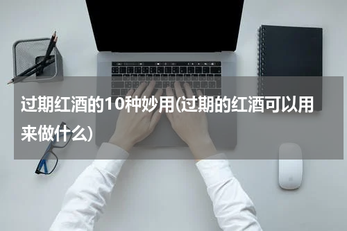 过期红酒的10种妙用(过期的红酒可以用来做什么)