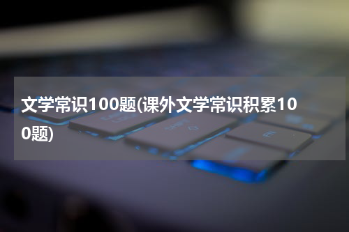 文学常识100题(课外文学常识积累100题)