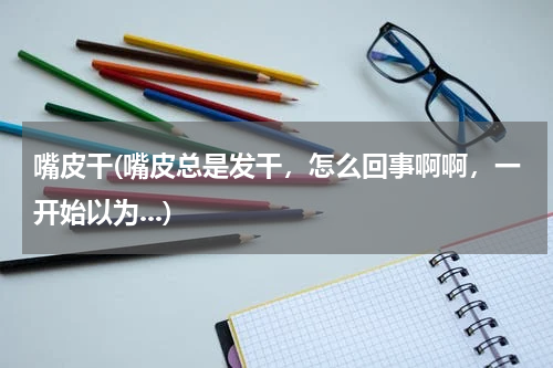 嘴皮干(嘴皮总是发干，怎么回事啊啊，一开始以为...)