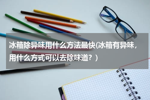 冰箱除异味用什么方法最快(冰箱有异味，用什么方式可以去除味道？)