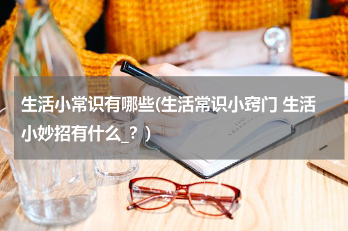 生活小常识有哪些(生活常识小窍门 生活小妙招有什么_？)