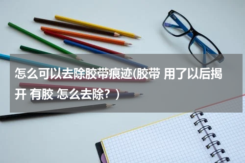 怎么可以去除胶带痕迹(胶带 用了以后揭开 有胶 怎么去除？)