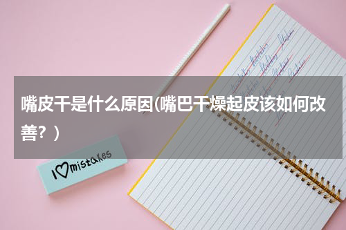 嘴皮干是什么原因(嘴巴干燥起皮该如何改善？)