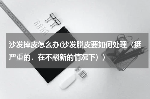 沙发掉皮怎么办(沙发脱皮要如何处理（挺严重的，在不翻新的情况下）)