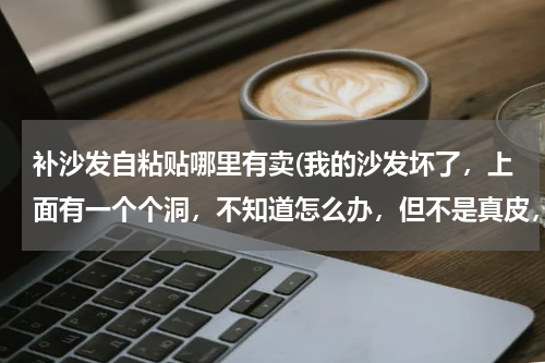 补沙发自粘贴哪里有卖(我的沙发坏了，上面有一个个洞，不知道怎么办，但不是真皮，有什么可以补好？)
