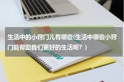 生活中的小窍门儿有哪些(生活中哪些小窍门能帮助我们更好的生活呢？)