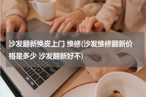 沙发翻新换皮上门 维修(沙发维修翻新价格是多少 沙发翻新好不)