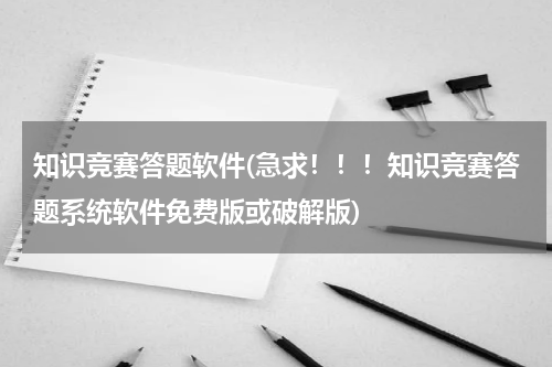 知识竞赛答题软件(急求！！！知识竞赛答题系统软件免费版或破解版)