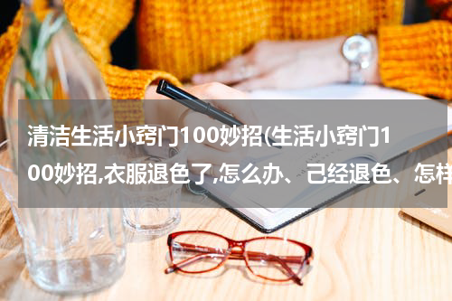 清洁生活小窍门100妙招(生活小窍门100妙招,衣服退色了,怎么办、己经退色、怎样还原)