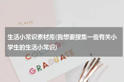 生活小常识素材库(我想要搜集一些有关小学生的生活小常识)