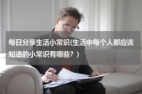 每日分享生活小常识(生活中每个人都应该知道的小常识有哪些？)