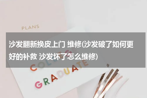 沙发翻新换皮上门 维修(沙发破了如何更好的补救 沙发坏了怎么维修)