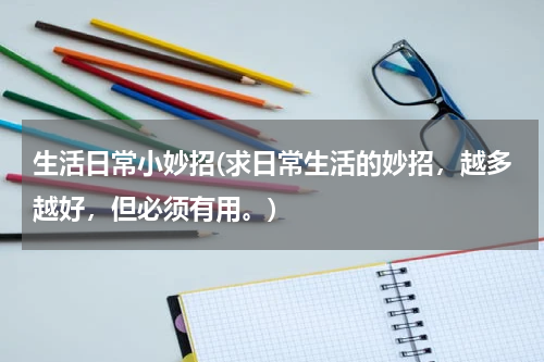 生活日常小妙招(求日常生活的妙招，越多越好，但必须有用。)
