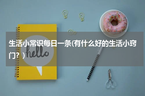 生活小常识每日一条(有什么好的生活小窍门？)