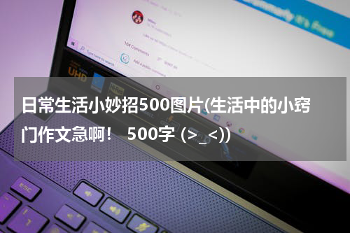 日常生活小妙招500图片(生活中的小窍门作文急啊！ 500字 (>_<))