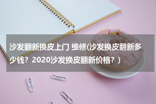 沙发翻新换皮上门 维修(沙发换皮翻新多少钱？2020沙发换皮翻新价格？)