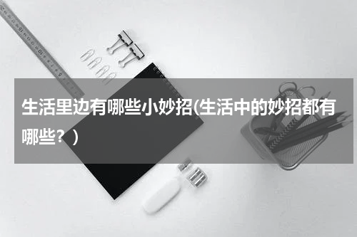 生活里边有哪些小妙招(生活中的妙招都有哪些？)