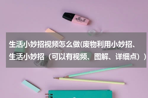 生活小妙招视频怎么做(废物利用小妙招、生活小妙招（可以有视频、图解、详细点）)