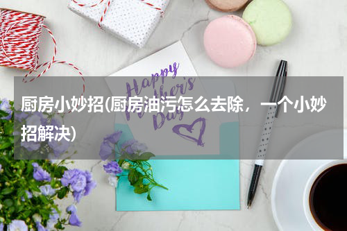 厨房小妙招(厨房油污怎么去除，一个小妙招解决)
